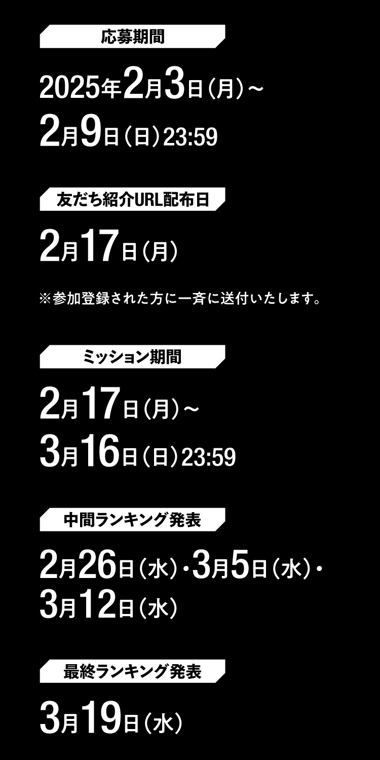 応募期間：2025年2月3日（月）～2月9日（日）23:59。友だち招待URL配布日：2月17日（月）。ミッション期間：2月17日（月）～3月16日（日）23:59。中間ランキング発表：2月26日（水）、3月5日（水）、3月12日（水